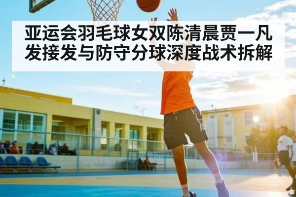 亚运会羽毛球女双陈清晨贾一凡发接发与防守分球深度战术拆解