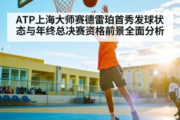 ATP上海大师赛德雷珀首秀发球状态与年终总决赛资格前景全面分析