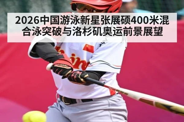 2026中国游泳新星张展硕400米混合泳突破与洛杉矶奥运前景展望